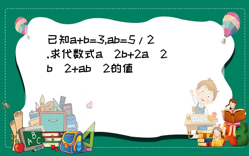 已知a+b=3,ab=5/2.求代数式a＾2b+2a＾2b＾2+ab＾2的值