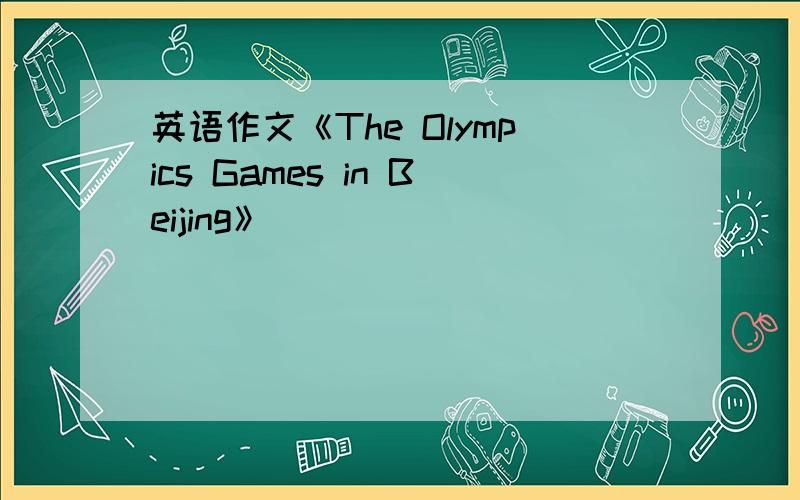 英语作文《The Olympics Games in Beijing》