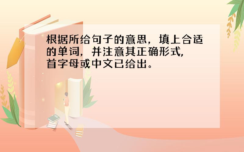 根据所给句子的意思，填上合适的单词，并注意其正确形式, 首字母或中文已给出。