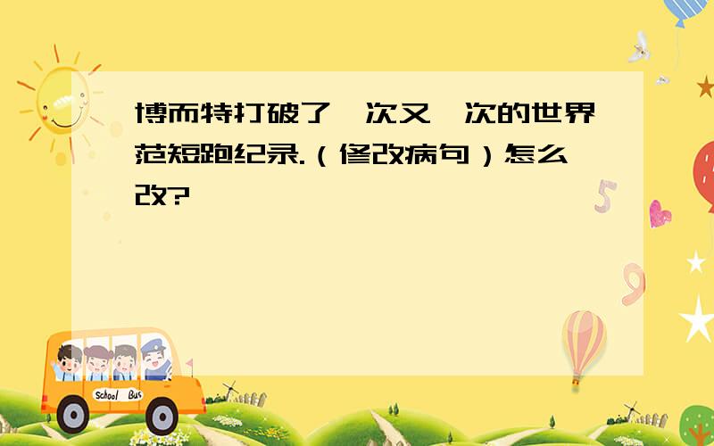 博而特打破了一次又一次的世界范短跑纪录.（修改病句）怎么改?