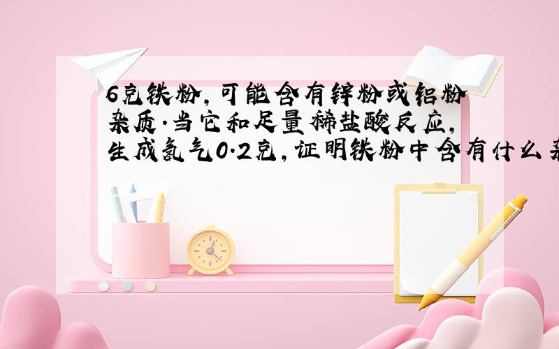 6克铁粉,可能含有锌粉或铝粉杂质.当它和足量稀盐酸反应,生成氢气0.2克,证明铁粉中含有什么杂质