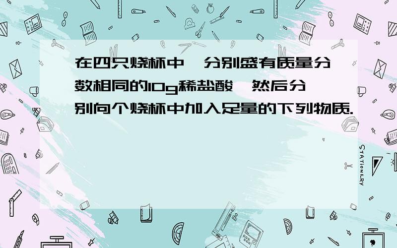 在四只烧杯中,分别盛有质量分数相同的10g稀盐酸,然后分别向个烧杯中加入足量的下列物质.