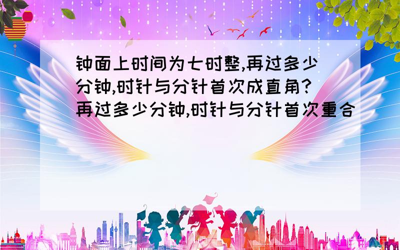 钟面上时间为七时整,再过多少分钟,时针与分针首次成直角?再过多少分钟,时针与分针首次重合