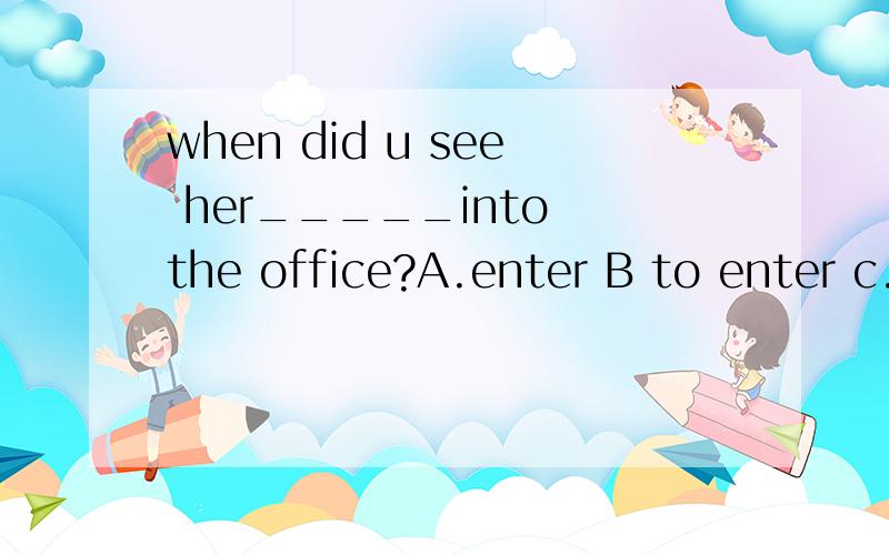 when did u see her_____into the office?A.enter B to enter c.