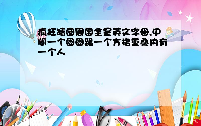 疯狂猜图周围全是英文字母,中间一个圈圈跟一个方格重叠内有一个人