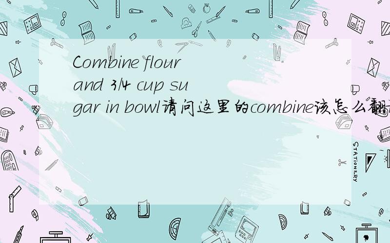 Combine flour and 3/4 cup sugar in bowl请问这里的combine该怎么翻译?“混合