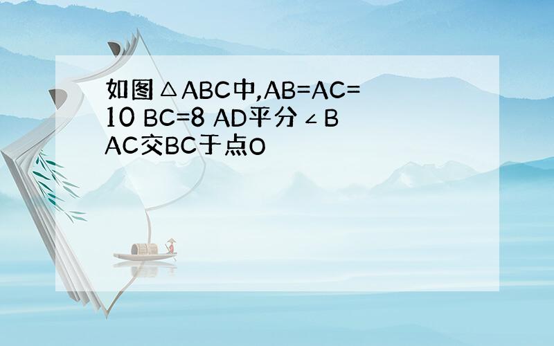 如图△ABC中,AB=AC=10 BC=8 AD平分∠BAC交BC于点O