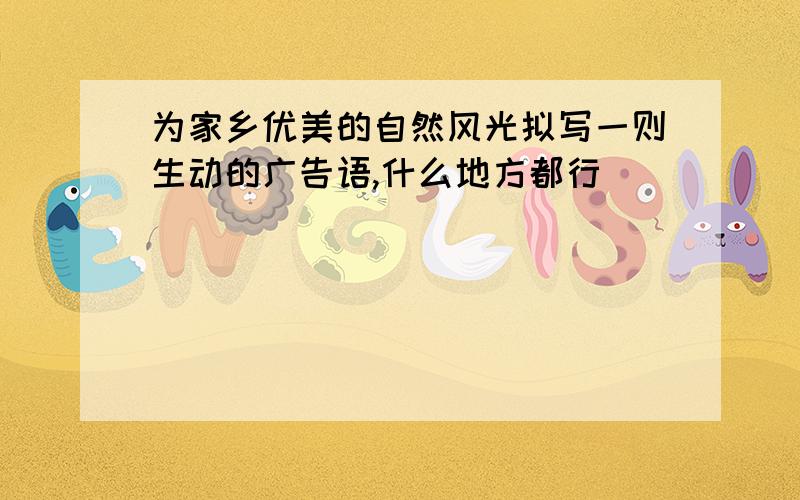 为家乡优美的自然风光拟写一则生动的广告语,什么地方都行