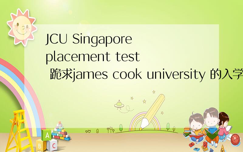 JCU Singapore placement test 跪求james cook university 的入学语言测试