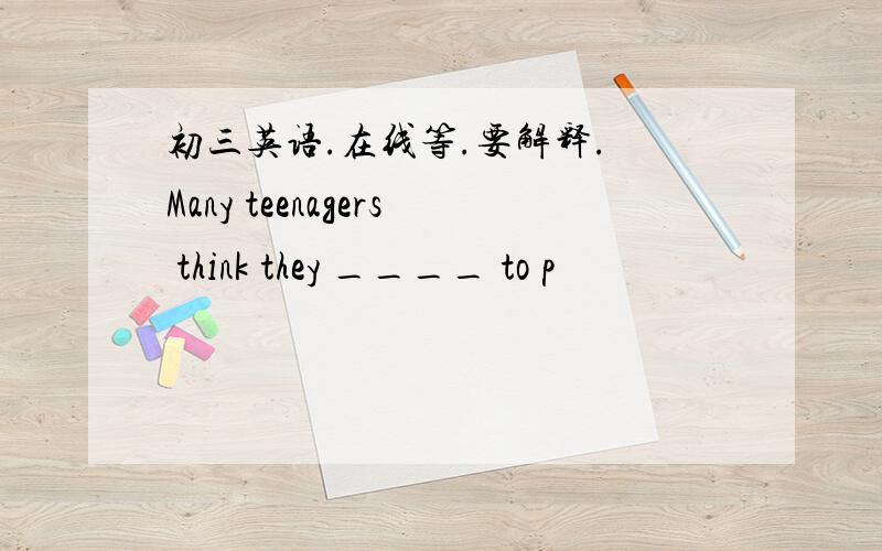 初三英语.在线等.要解释. Many teenagers think they ____ to p