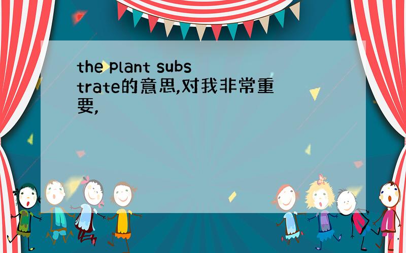 the plant substrate的意思,对我非常重要,