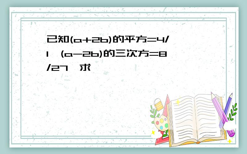 已知(a+2b)的平方=4/1,(a-2b)的三次方=8/27,求