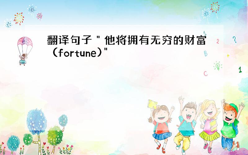 翻译句子＂他将拥有无穷的财富（fortune)