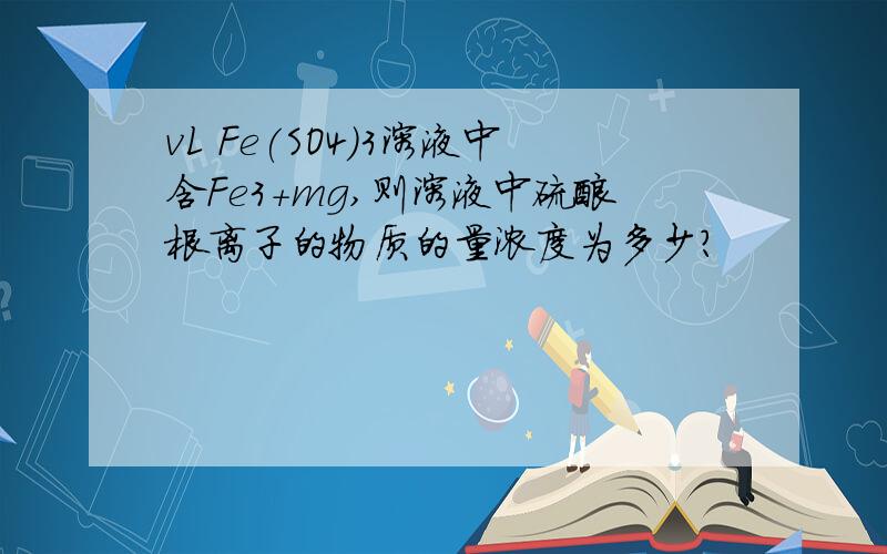 vL Fe(SO4)3溶液中含Fe3+mg,则溶液中硫酸根离子的物质的量浓度为多少?