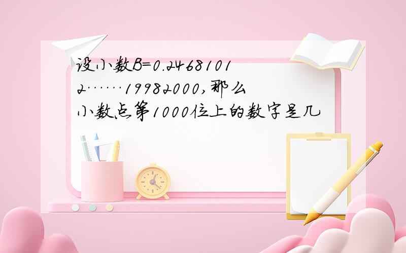 设小数B=0.24681012……19982000,那么小数点第1000位上的数字是几