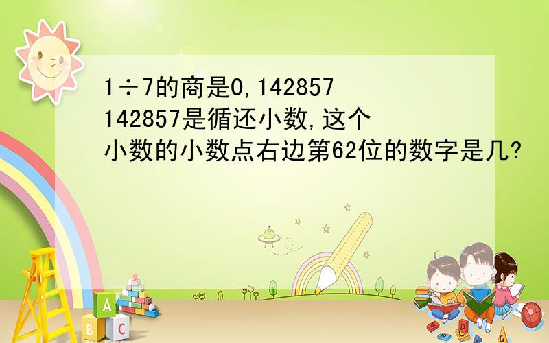 1÷7的商是0,142857142857是循还小数,这个小数的小数点右边第62位的数字是几?