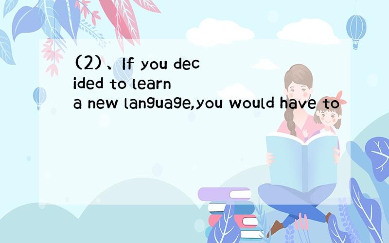 (2)、If you decided to learn a new language,you would have to