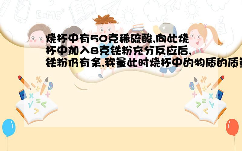 烧杯中有50克稀硫酸,向此烧杯中加入8克铁粉充分反应后,铁粉仍有余,称量此时烧杯中的物质的质量为57.8克