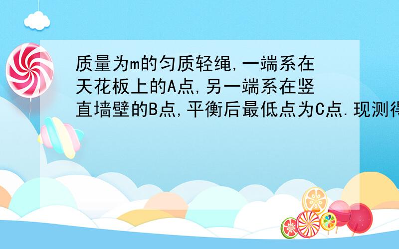 质量为m的匀质轻绳,一端系在天花板上的A点,另一端系在竖直墙壁的B点,平衡后最低点为C点.现测得AC段绳长是CB段绳长的