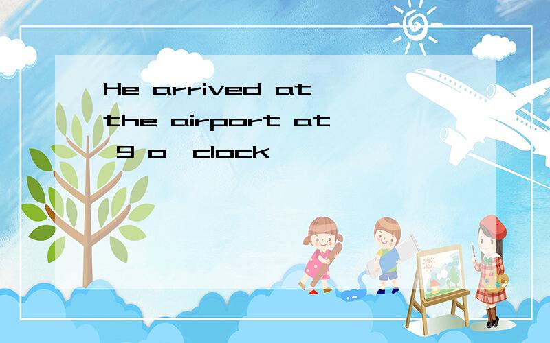 He arrived at the airport at 9 o'clock,