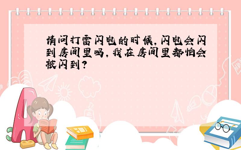 请问打雷闪电的时候,闪电会闪到房间里吗,我在房间里都怕会被闪到?