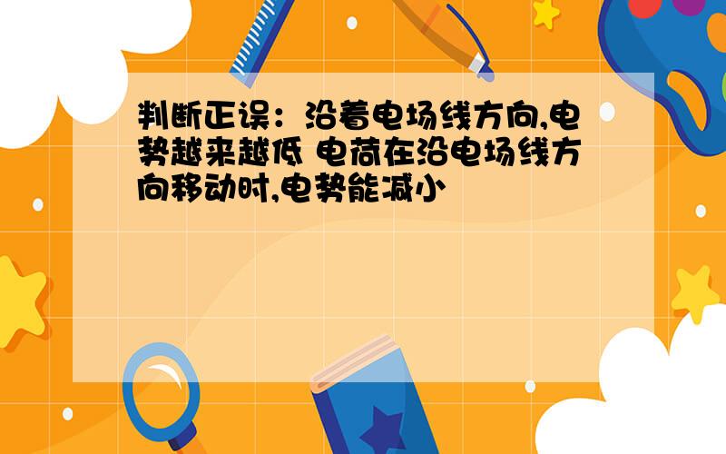 判断正误：沿着电场线方向,电势越来越低 电荷在沿电场线方向移动时,电势能减小