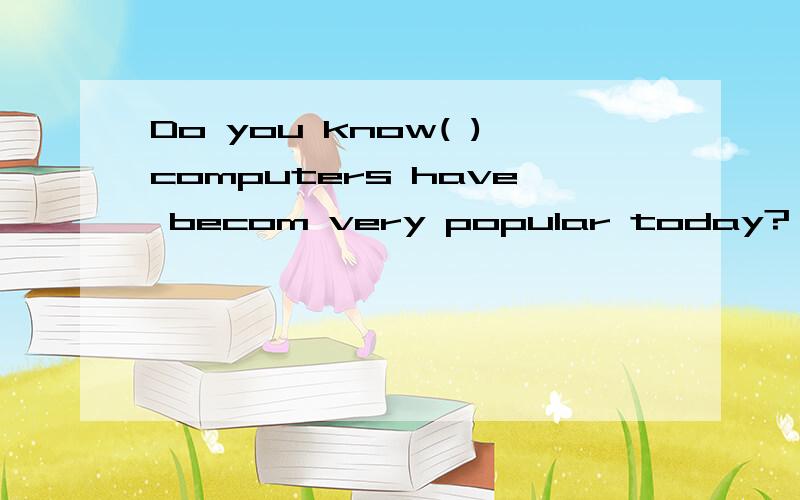 Do you know( )computers have becom very popular today?