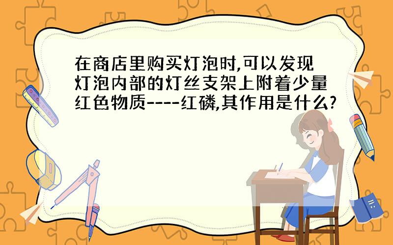 在商店里购买灯泡时,可以发现灯泡内部的灯丝支架上附着少量红色物质----红磷,其作用是什么?