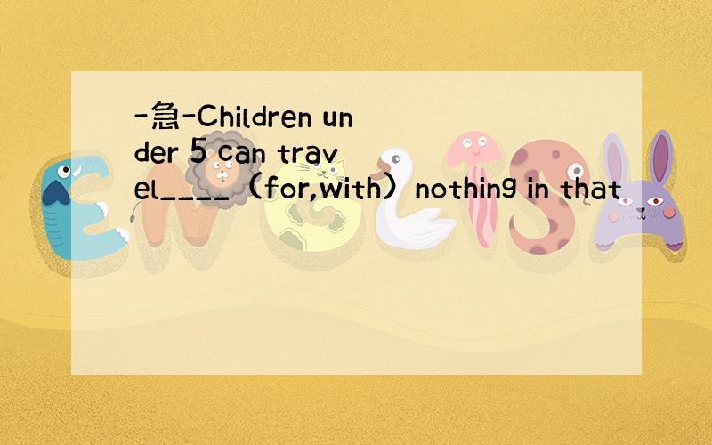 -急-Children under 5 can travel____（for,with）nothing in that