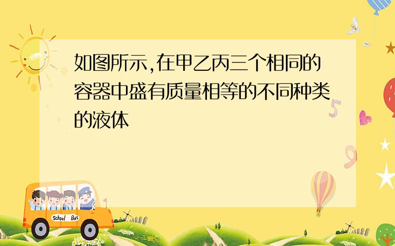 如图所示,在甲乙丙三个相同的容器中盛有质量相等的不同种类的液体