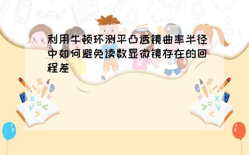 利用牛顿环测平凸透镜曲率半径中如何避免读数显微镜存在的回程差