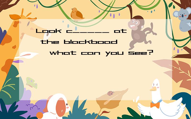 Look c_____ at the blackboad ,what can you see?