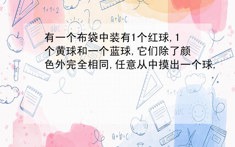 有一个布袋中装有1个红球,1个黄球和一个蓝球,它们除了颜色外完全相同,任意从中摸出一个球,