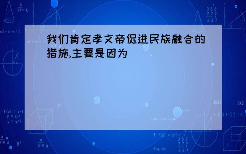 我们肯定孝文帝促进民族融合的措施,主要是因为