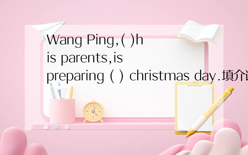 Wang Ping,( )his parents,is preparing ( ) christmas day.填介词