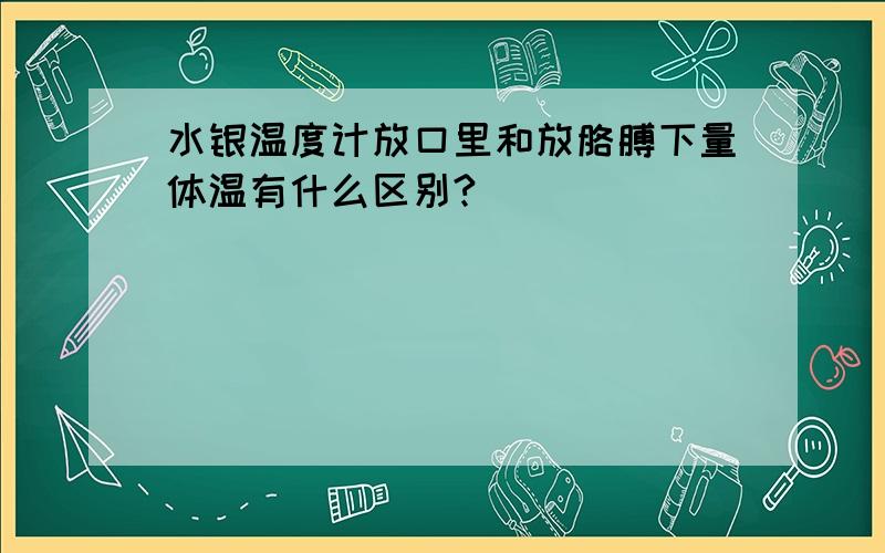 水银温度计放口里和放胳膊下量体温有什么区别?