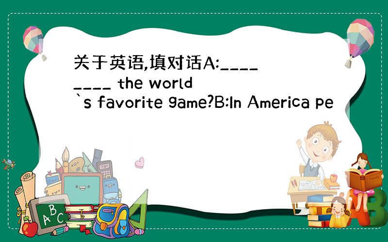 关于英语,填对话A:________ the world`s favorite game?B:In America pe