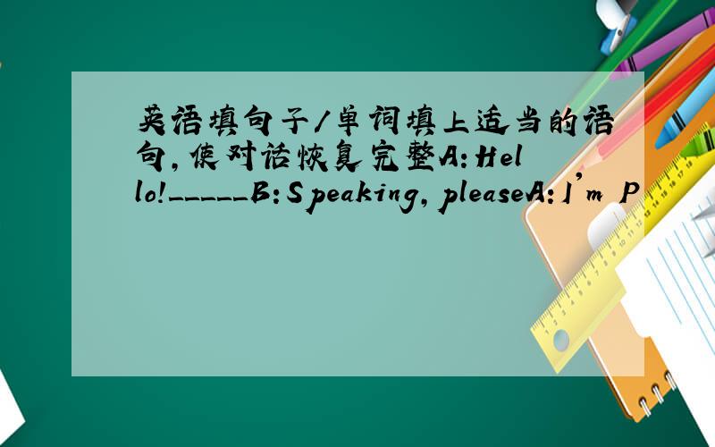 英语填句子/单词填上适当的语句,使对话恢复完整A:Hello!＿＿＿＿＿B:Speaking,pleaseA:I'm P