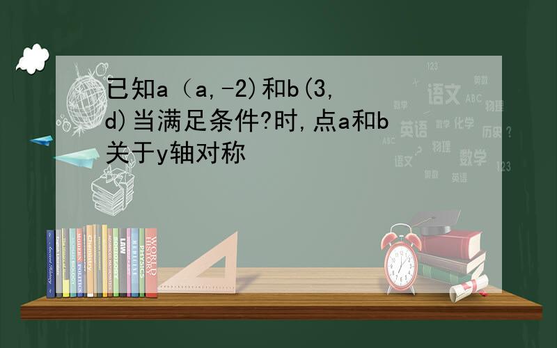 已知a（a,-2)和b(3,d)当满足条件?时,点a和b关于y轴对称