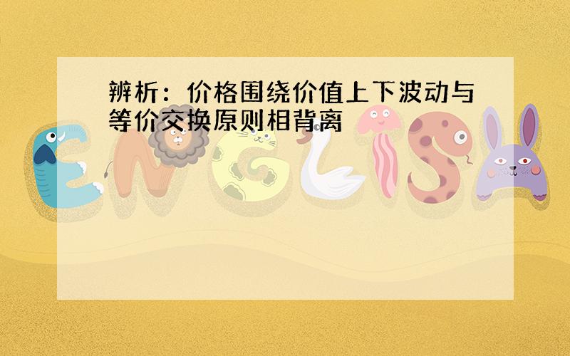 辨析：价格围绕价值上下波动与等价交换原则相背离