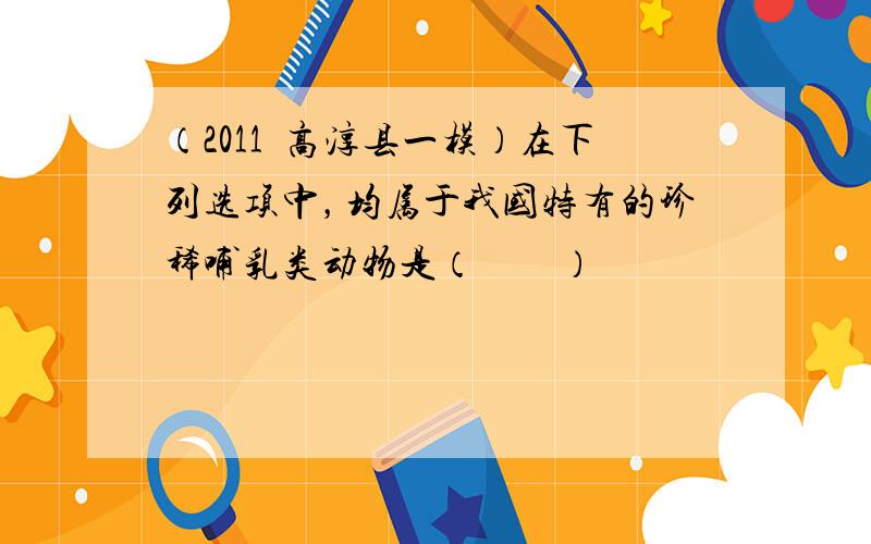 （2011•高淳县一模）在下列选项中，均属于我国特有的珍稀哺乳类动物是（　　）