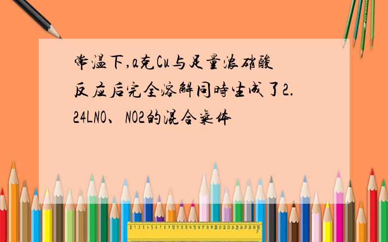 常温下,a克Cu与足量浓硝酸反应后完全溶解同时生成了2.24LNO、NO2的混合气体