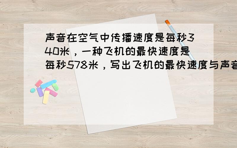 声音在空气中传播速度是每秒340米，一种飞机的最快速度是每秒578米，写出飞机的最快速度与声音在空气中传播速度的比，并化