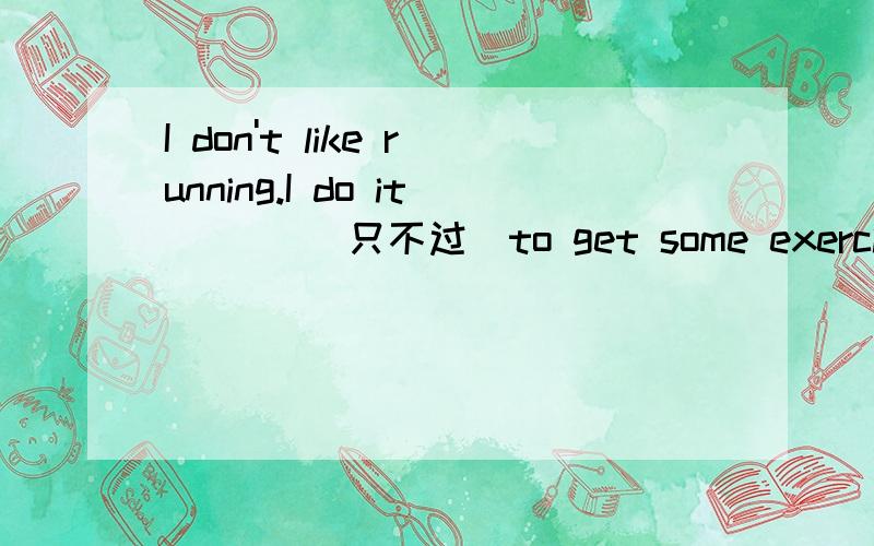 I don't like running.I do it ___(只不过)to get some exercise.