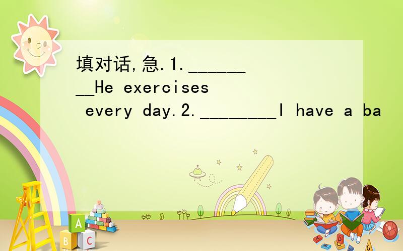 填对话,急.1.________He exercises every day.2.________I have a ba