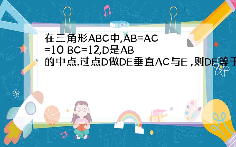 在三角形ABC中,AB=AC=10 BC=12,D是AB的中点.过点D做DE垂直AC与E ,则DE等于?