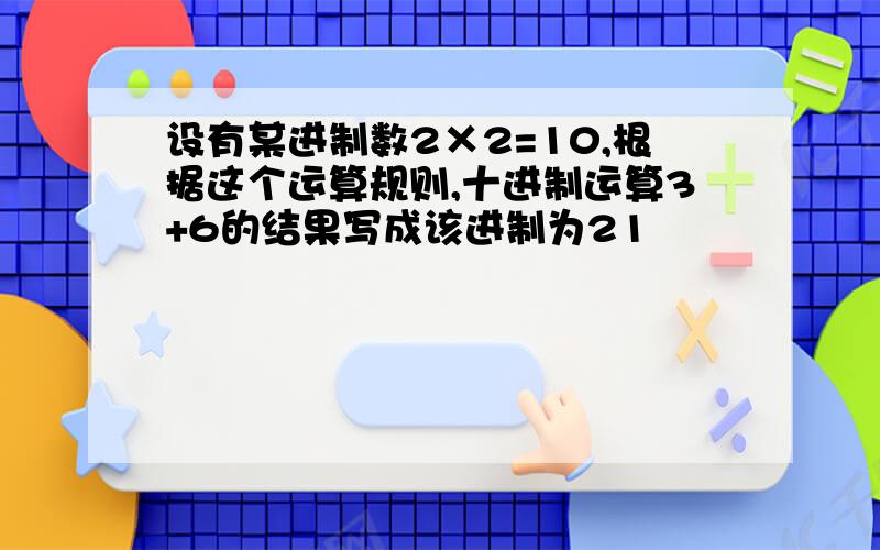 设有某进制数2×2=10,根据这个运算规则,十进制运算3+6的结果写成该进制为21