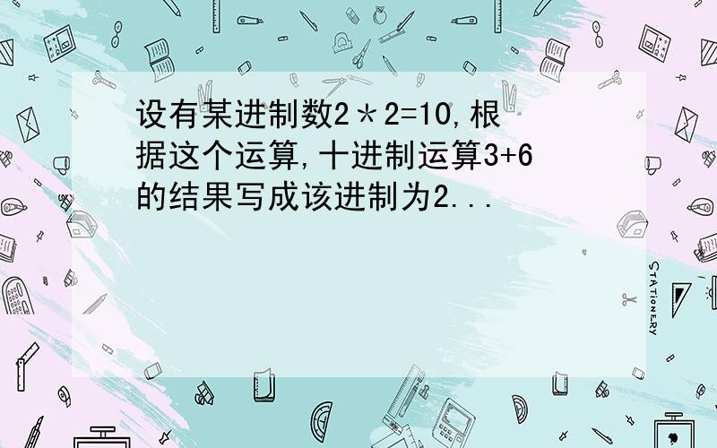 设有某进制数2＊2=10,根据这个运算,十进制运算3+6的结果写成该进制为2...