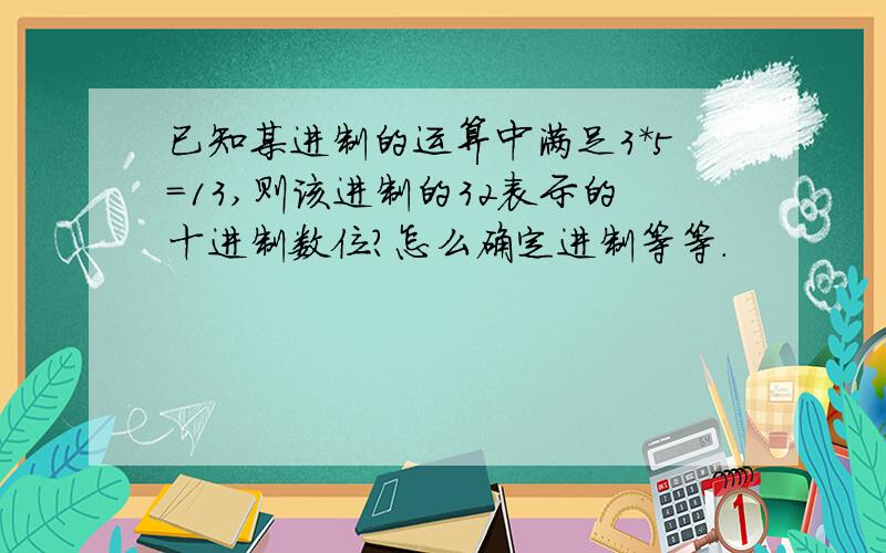 已知某进制的运算中满足3*5=13,则该进制的32表示的十进制数位?怎么确定进制等等.