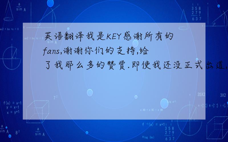 英语翻译我是KEY感谢所有的fans,谢谢你们的支持,给了我那么多的赞赏.即使我还没正式出道,你们也给了我那么多的支持.